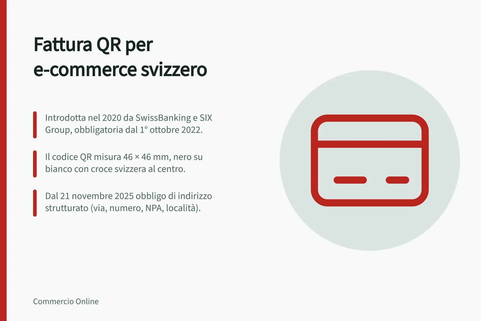 Fattura QR per e-commerce svizzero: Introdotta nel 2020 da SwissBanking e SIX Group, obbligatoria dal 1° ottobre 2022.; Il codice QR misura 46 × 46 mm, nero su bianco con croce svizzera al centro.; Dal 21 novembre 2025 obbligo di indirizzo strutturato (via, numero, NPA, località).